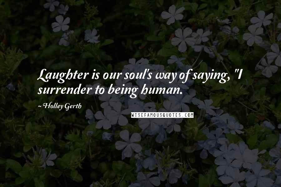 Holley Gerth Quotes: Laughter is our soul's way of saying, "I surrender to being human.