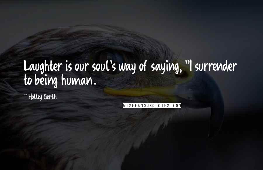 Holley Gerth Quotes: Laughter is our soul's way of saying, "I surrender to being human.