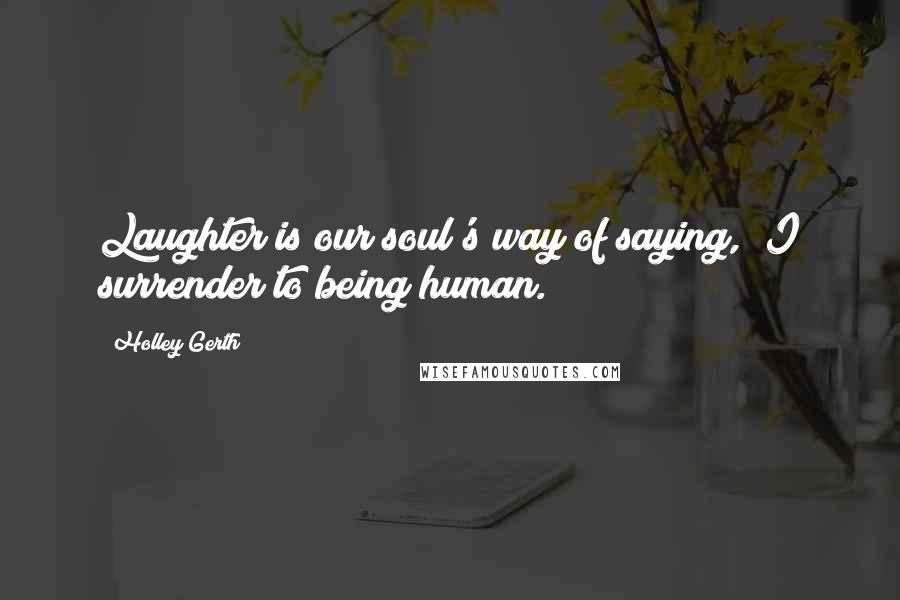 Holley Gerth Quotes: Laughter is our soul's way of saying, "I surrender to being human.