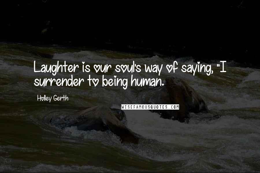 Holley Gerth Quotes: Laughter is our soul's way of saying, "I surrender to being human.