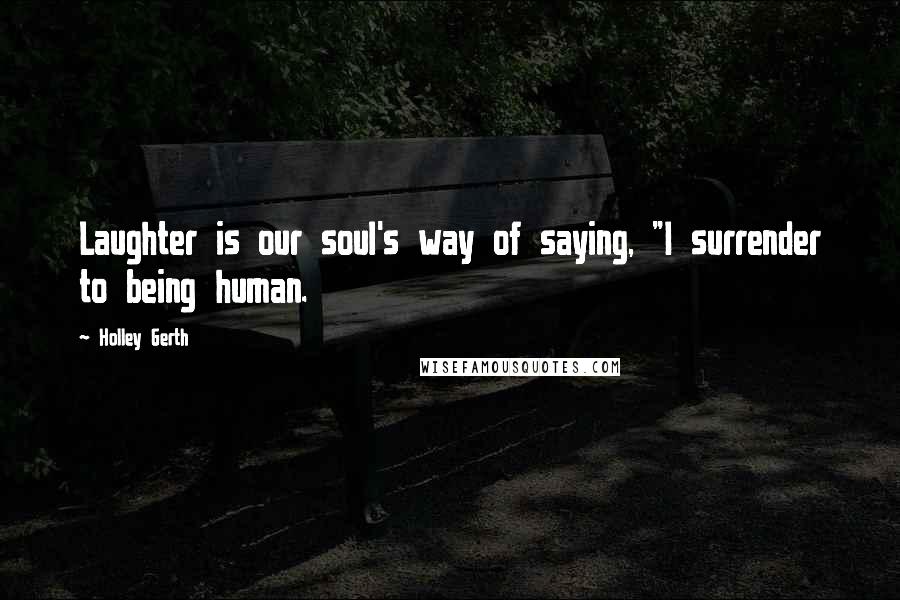 Holley Gerth Quotes: Laughter is our soul's way of saying, "I surrender to being human.