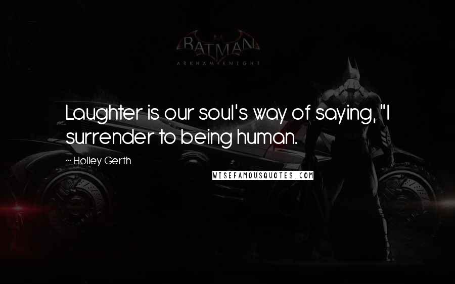 Holley Gerth Quotes: Laughter is our soul's way of saying, "I surrender to being human.