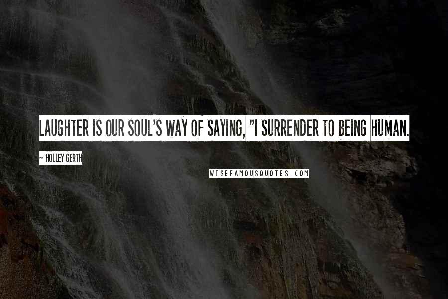 Holley Gerth Quotes: Laughter is our soul's way of saying, "I surrender to being human.