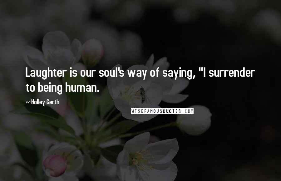 Holley Gerth Quotes: Laughter is our soul's way of saying, "I surrender to being human.