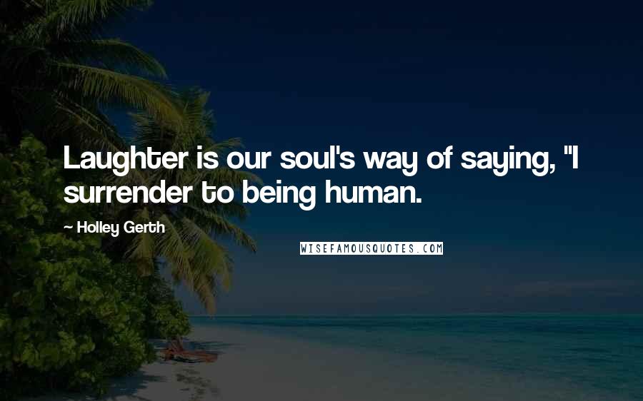 Holley Gerth Quotes: Laughter is our soul's way of saying, "I surrender to being human.