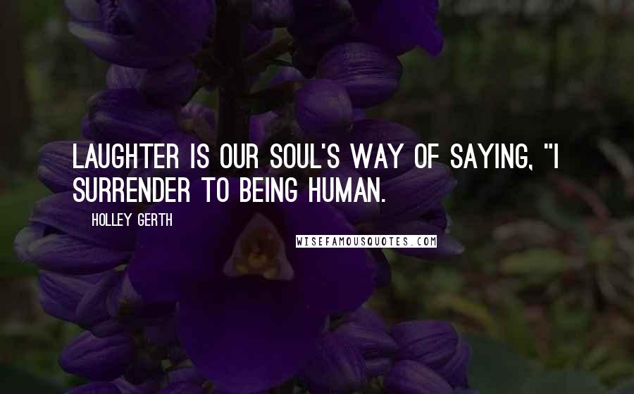 Holley Gerth Quotes: Laughter is our soul's way of saying, "I surrender to being human.