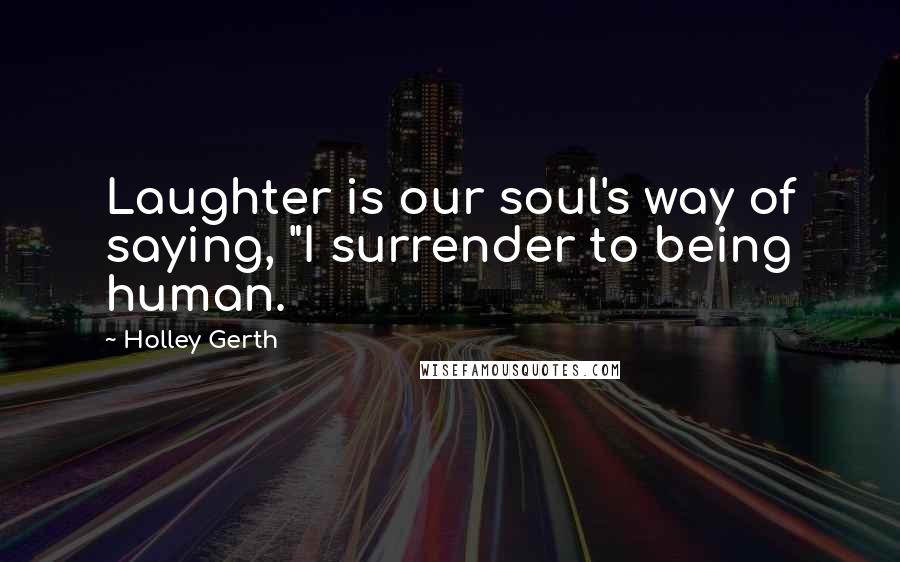 Holley Gerth Quotes: Laughter is our soul's way of saying, "I surrender to being human.