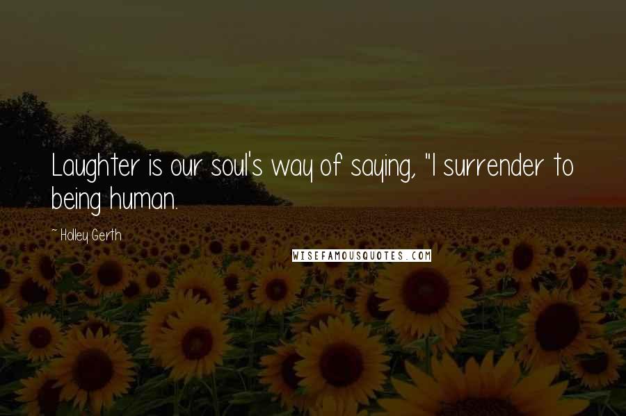 Holley Gerth Quotes: Laughter is our soul's way of saying, "I surrender to being human.