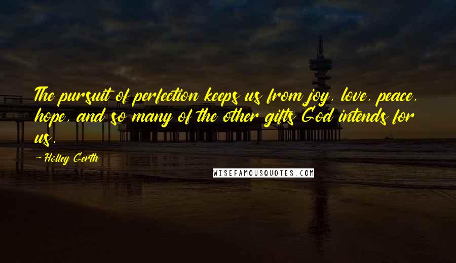 Holley Gerth Quotes: The pursuit of perfection keeps us from joy, love, peace, hope, and so many of the other gifts God intends for us.