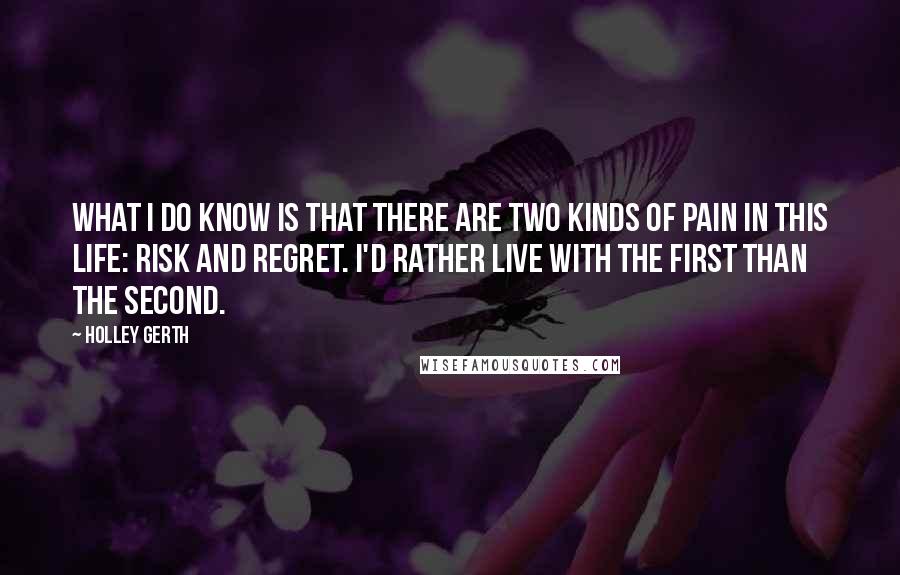 Holley Gerth Quotes: What I do know is that there are two kinds of pain in this life: risk and regret. I'd rather live with the first than the second.