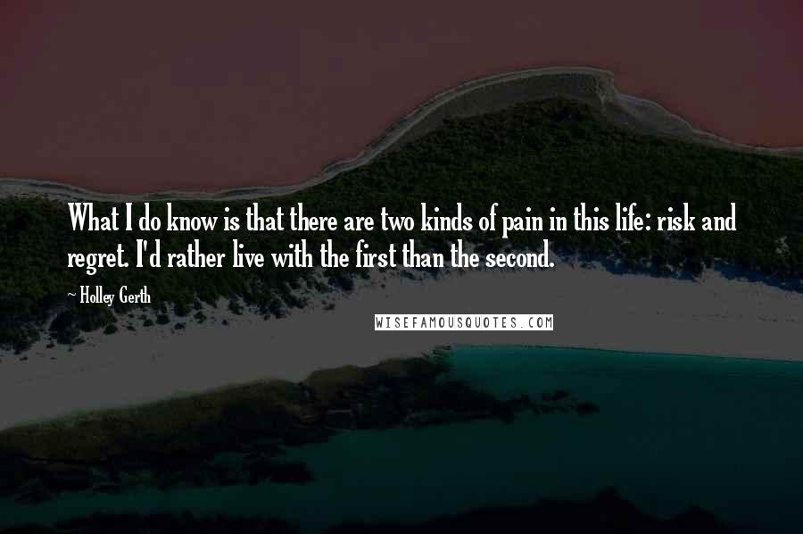 Holley Gerth Quotes: What I do know is that there are two kinds of pain in this life: risk and regret. I'd rather live with the first than the second.