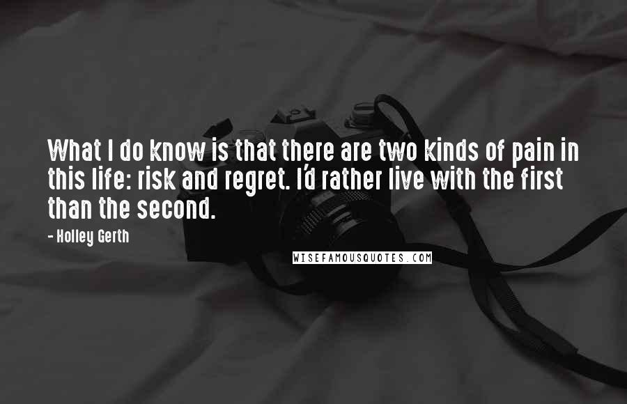 Holley Gerth Quotes: What I do know is that there are two kinds of pain in this life: risk and regret. I'd rather live with the first than the second.