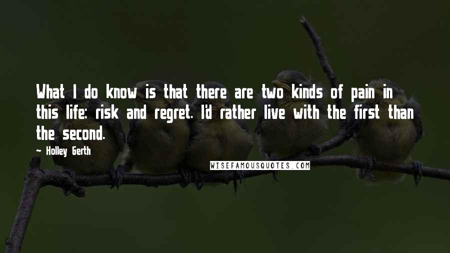 Holley Gerth Quotes: What I do know is that there are two kinds of pain in this life: risk and regret. I'd rather live with the first than the second.