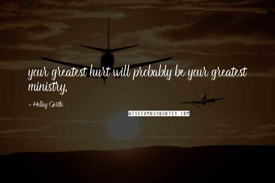 Holley Gerth Quotes: your greatest hurt will probably be your greatest ministry.