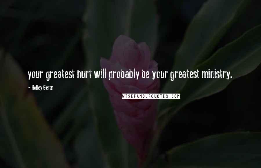 Holley Gerth Quotes: your greatest hurt will probably be your greatest ministry.