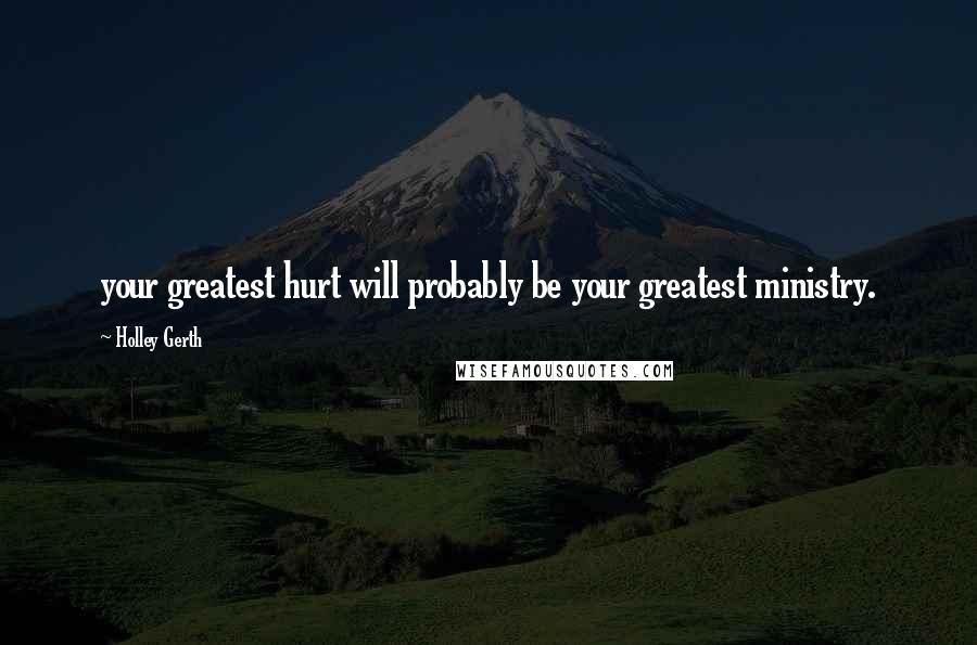 Holley Gerth Quotes: your greatest hurt will probably be your greatest ministry.