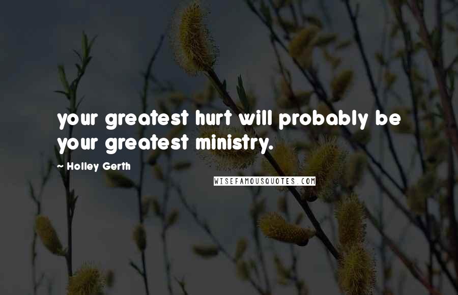 Holley Gerth Quotes: your greatest hurt will probably be your greatest ministry.