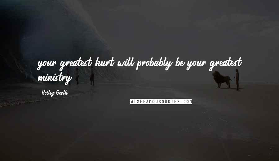 Holley Gerth Quotes: your greatest hurt will probably be your greatest ministry.