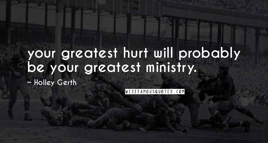 Holley Gerth Quotes: your greatest hurt will probably be your greatest ministry.