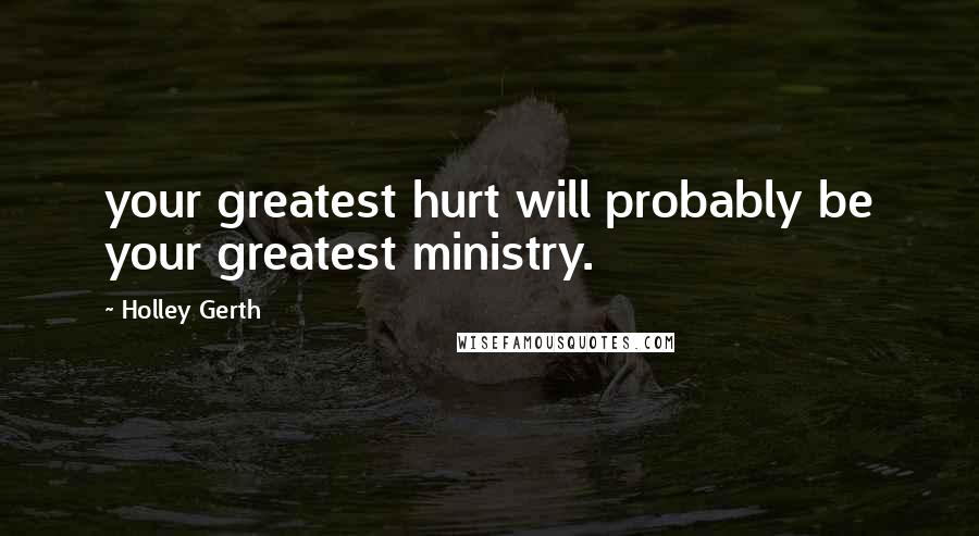 Holley Gerth Quotes: your greatest hurt will probably be your greatest ministry.