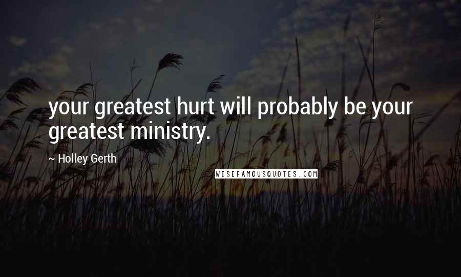 Holley Gerth Quotes: your greatest hurt will probably be your greatest ministry.