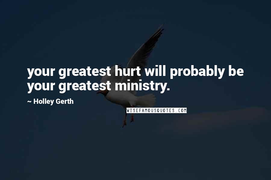 Holley Gerth Quotes: your greatest hurt will probably be your greatest ministry.