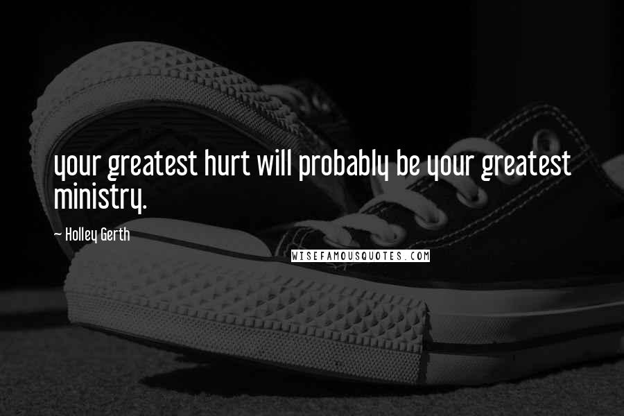 Holley Gerth Quotes: your greatest hurt will probably be your greatest ministry.