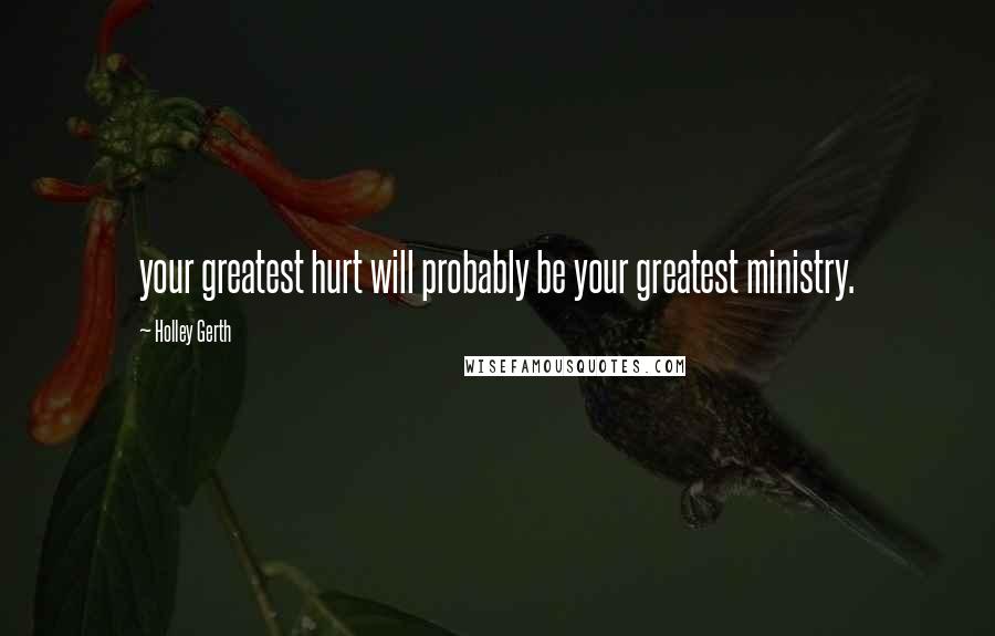 Holley Gerth Quotes: your greatest hurt will probably be your greatest ministry.