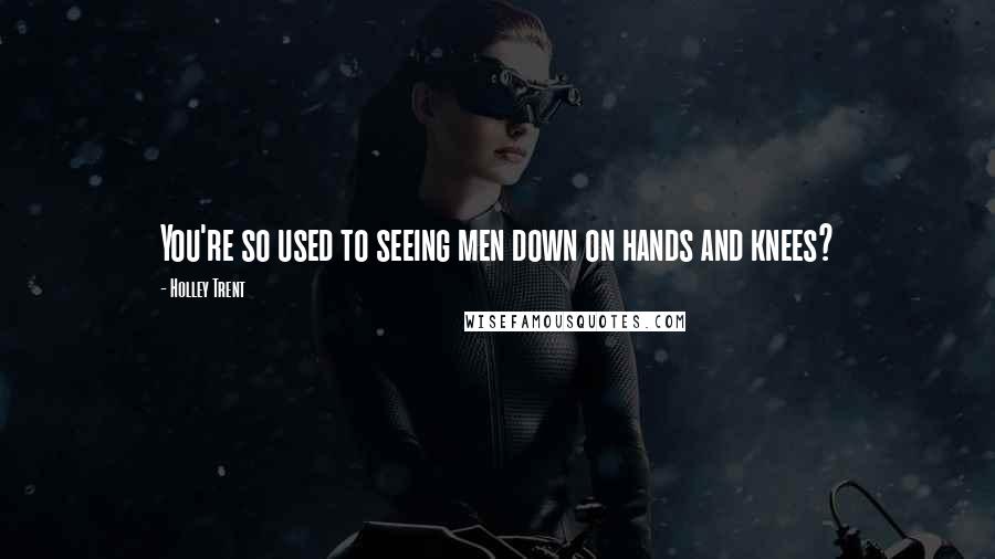 Holley Trent Quotes: You're so used to seeing men down on hands and knees?