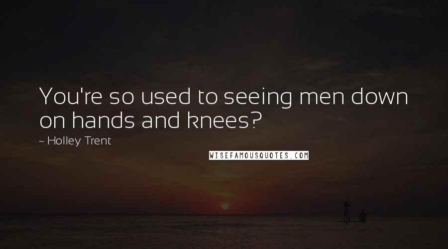 Holley Trent Quotes: You're so used to seeing men down on hands and knees?
