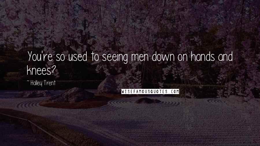 Holley Trent Quotes: You're so used to seeing men down on hands and knees?