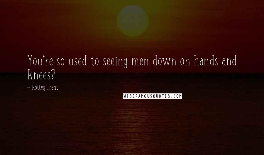 Holley Trent Quotes: You're so used to seeing men down on hands and knees?