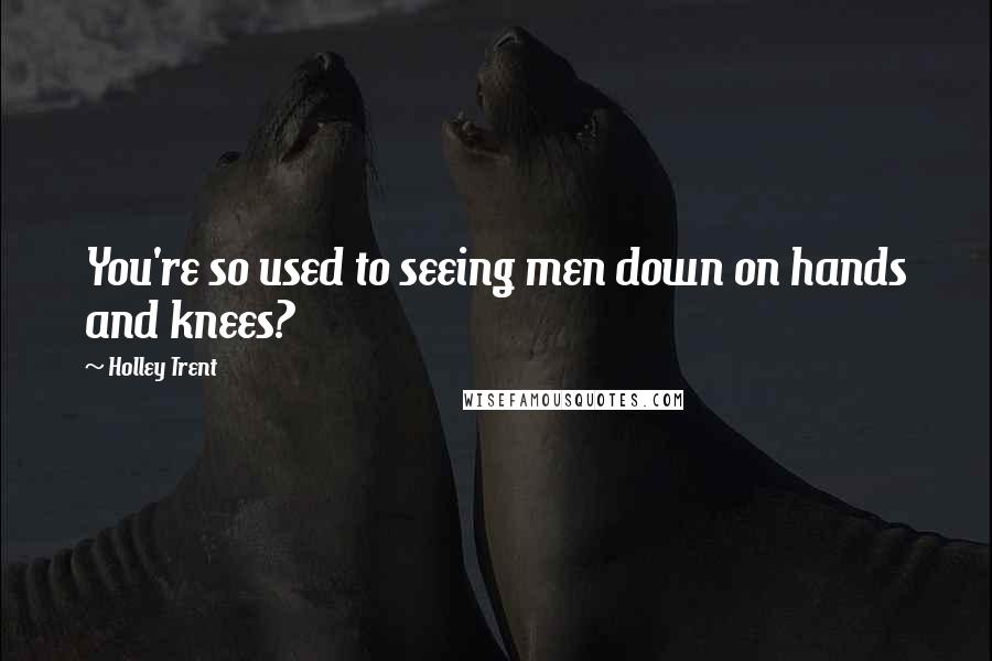 Holley Trent Quotes: You're so used to seeing men down on hands and knees?