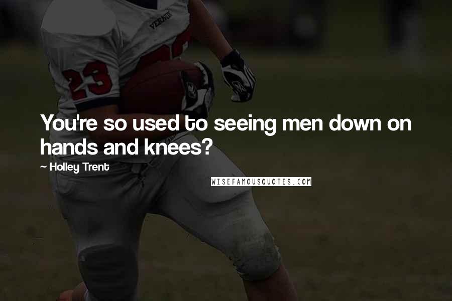 Holley Trent Quotes: You're so used to seeing men down on hands and knees?
