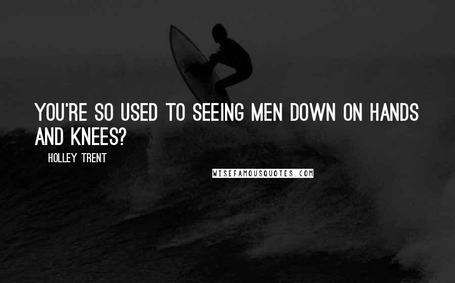 Holley Trent Quotes: You're so used to seeing men down on hands and knees?