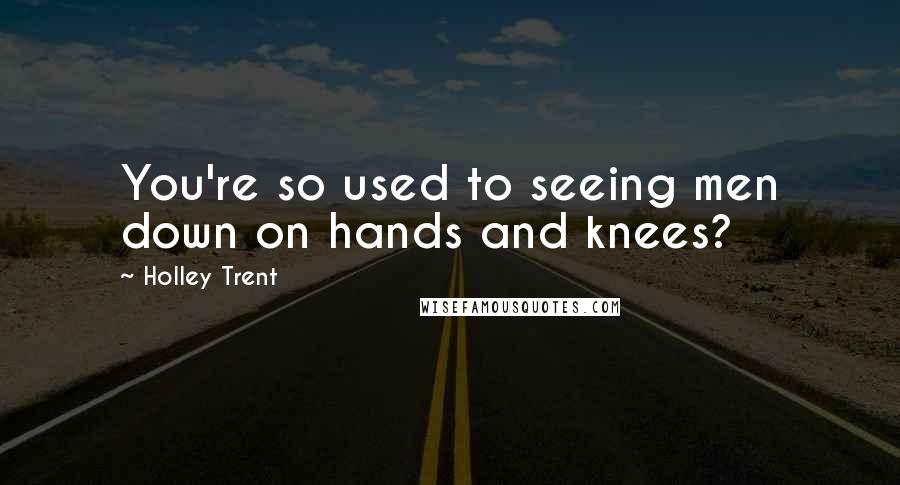 Holley Trent Quotes: You're so used to seeing men down on hands and knees?