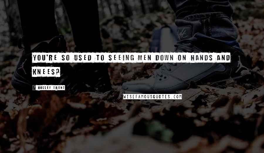 Holley Trent Quotes: You're so used to seeing men down on hands and knees?