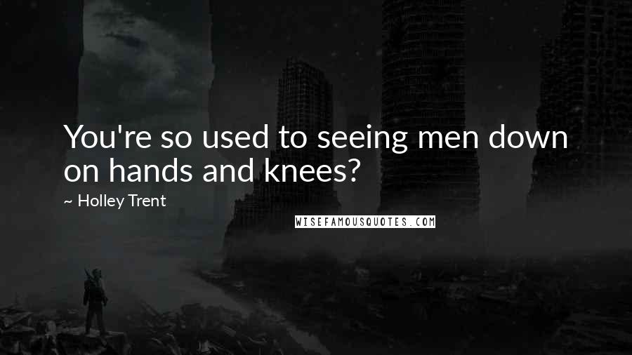 Holley Trent Quotes: You're so used to seeing men down on hands and knees?