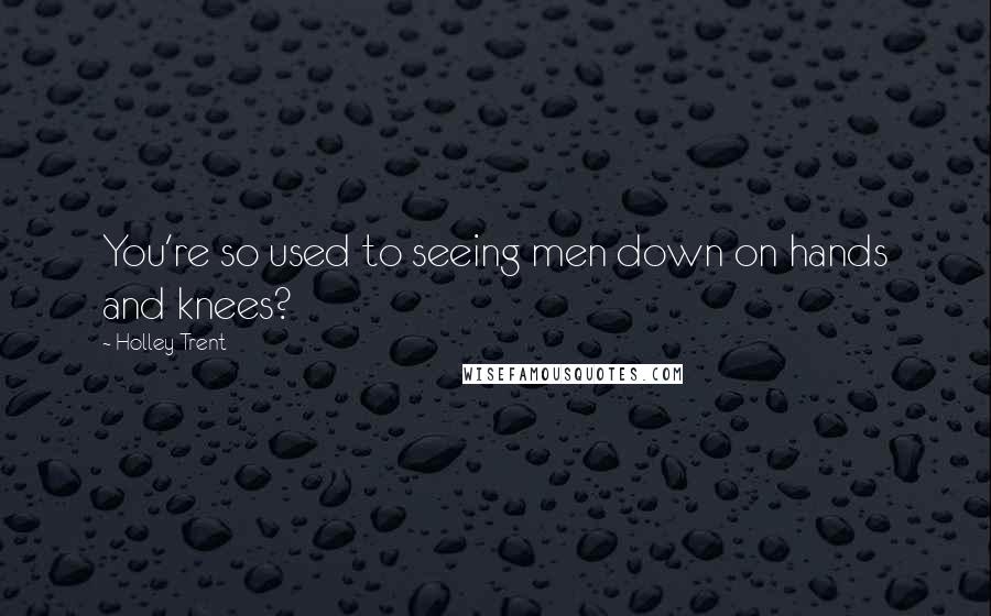 Holley Trent Quotes: You're so used to seeing men down on hands and knees?
