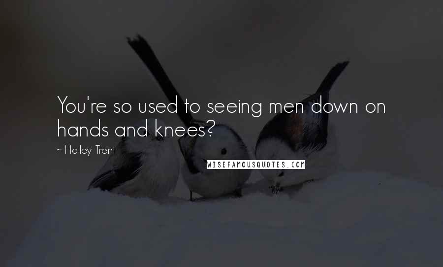 Holley Trent Quotes: You're so used to seeing men down on hands and knees?