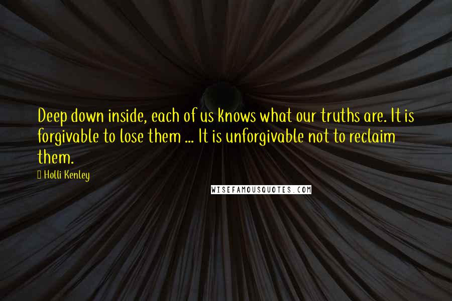 Holli Kenley Quotes: Deep down inside, each of us knows what our truths are. It is forgivable to lose them ... It is unforgivable not to reclaim them.