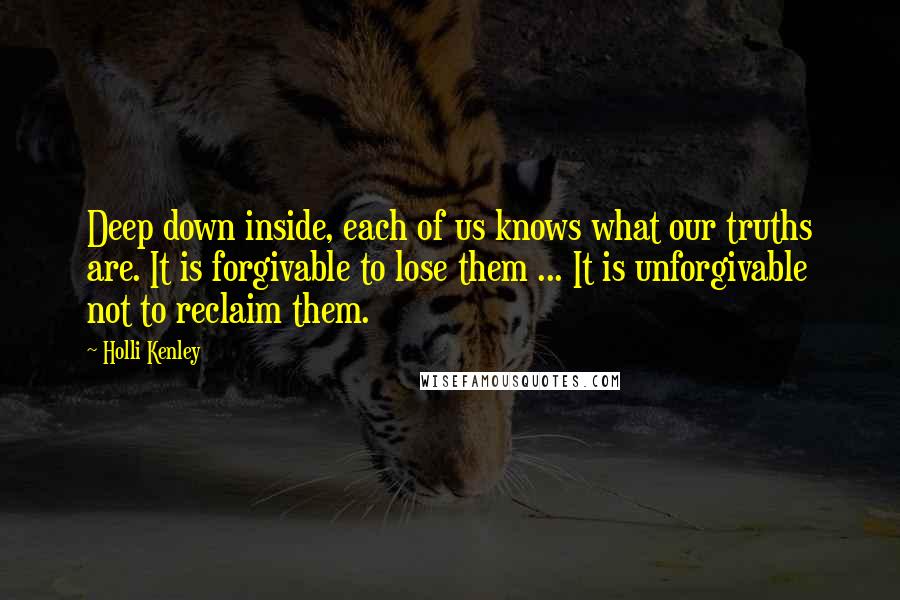 Holli Kenley Quotes: Deep down inside, each of us knows what our truths are. It is forgivable to lose them ... It is unforgivable not to reclaim them.