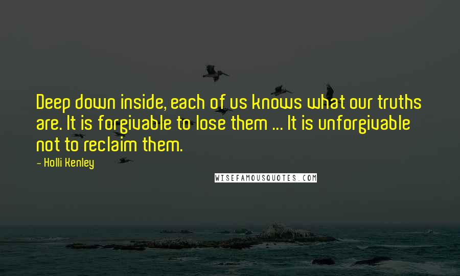 Holli Kenley Quotes: Deep down inside, each of us knows what our truths are. It is forgivable to lose them ... It is unforgivable not to reclaim them.