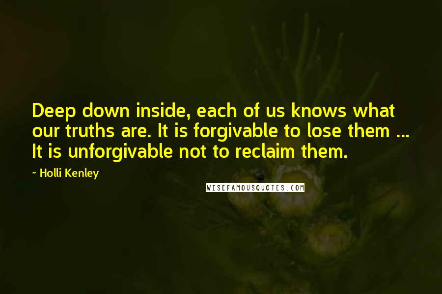 Holli Kenley Quotes: Deep down inside, each of us knows what our truths are. It is forgivable to lose them ... It is unforgivable not to reclaim them.