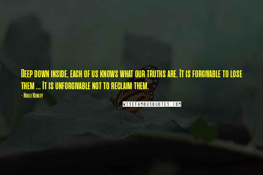 Holli Kenley Quotes: Deep down inside, each of us knows what our truths are. It is forgivable to lose them ... It is unforgivable not to reclaim them.