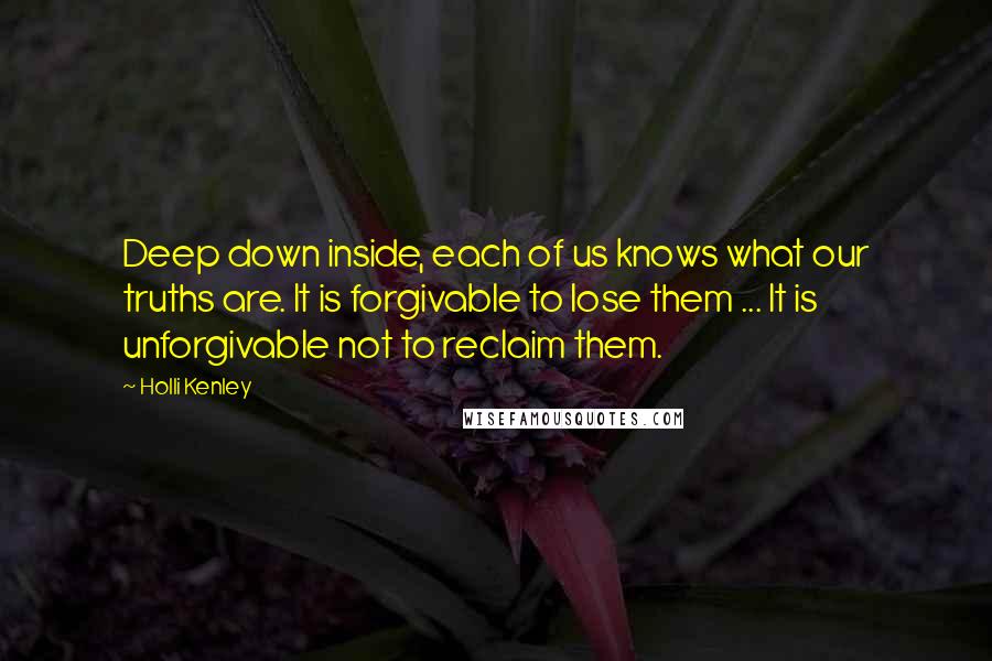 Holli Kenley Quotes: Deep down inside, each of us knows what our truths are. It is forgivable to lose them ... It is unforgivable not to reclaim them.