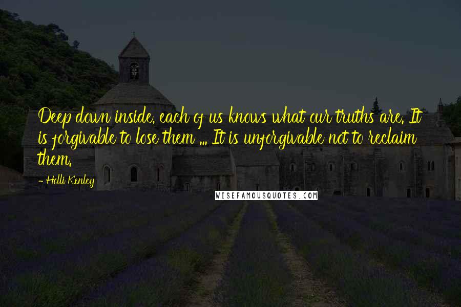 Holli Kenley Quotes: Deep down inside, each of us knows what our truths are. It is forgivable to lose them ... It is unforgivable not to reclaim them.