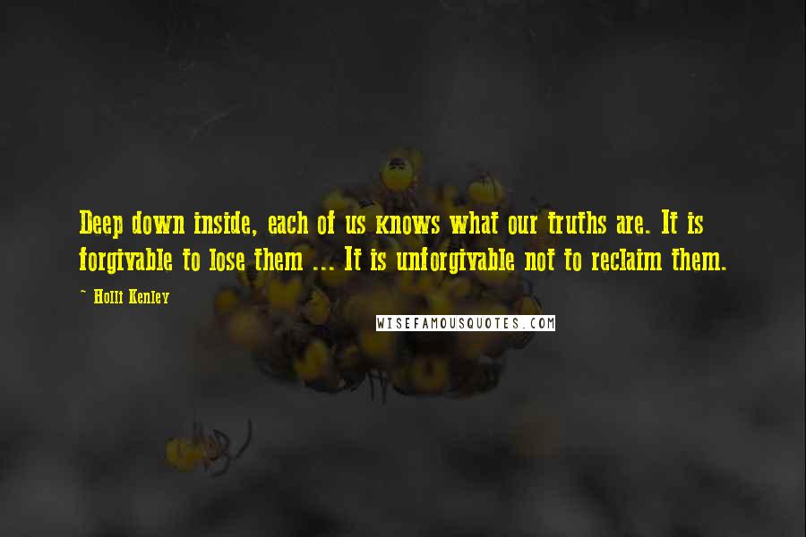 Holli Kenley Quotes: Deep down inside, each of us knows what our truths are. It is forgivable to lose them ... It is unforgivable not to reclaim them.