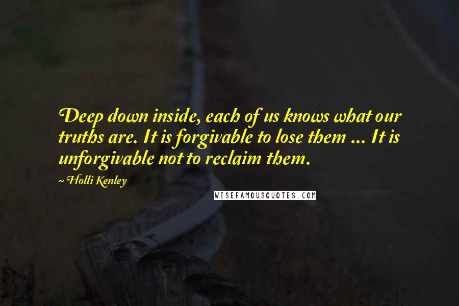 Holli Kenley Quotes: Deep down inside, each of us knows what our truths are. It is forgivable to lose them ... It is unforgivable not to reclaim them.