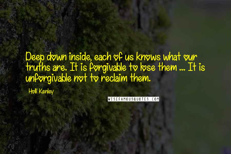 Holli Kenley Quotes: Deep down inside, each of us knows what our truths are. It is forgivable to lose them ... It is unforgivable not to reclaim them.